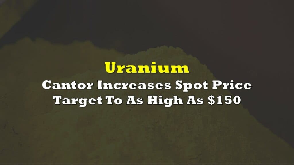 Uranium: Cantor Increases Spot Price Target To As High As $150 For U3O8
