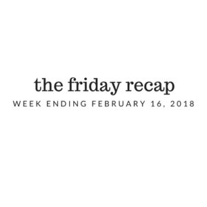 Friday Recap: Week Ending February 16, 2018