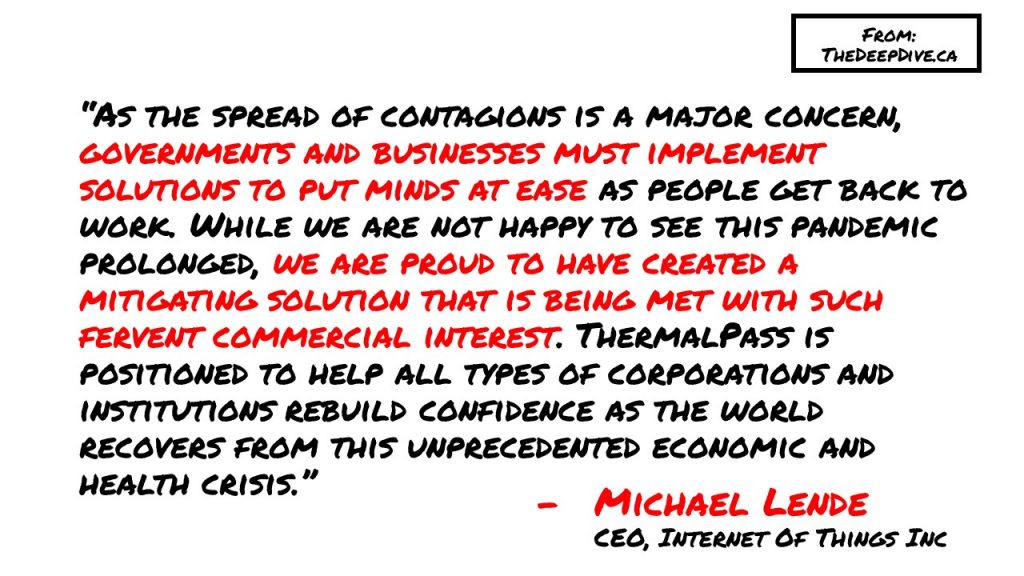 “As the spread of contagions is a major concern, governments and businesses must implement solutions to put minds at ease as people get back to work. While we are not happy to see this pandemic prolonged, we are proud to have created a mitigating solution that is being met with such fervent commercial interest. ThermalPass is positioned to help all types of corporations and institutions rebuild confidence as the world recovers from this unprecedented economic and health crisis.”
Michael Lende, CEO & President ITT