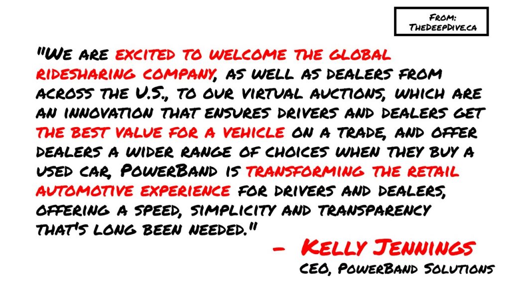 "We are excited to welcome the global ridesharing company, as well as dealers from across the U.S., to our virtual auctions, which are an innovation that ensures drivers and dealers get the best value for a vehicle on a trade, and offer dealers a wider range of choices when they buy a used car, PowerBand is transforming the retail automotive experience for drivers and dealers, offering a speed, simplicity and transparency that's long been needed." 
