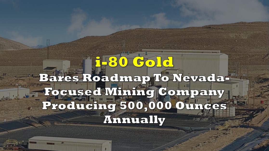 i-80 Gold Bares Roadmap Nevada-Focused Company Producing 500,000 Ounces Annually | deep dive