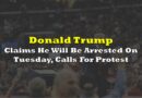 Donald Trump Claims He Will Be Arrested On Tuesday, Calls For Protest