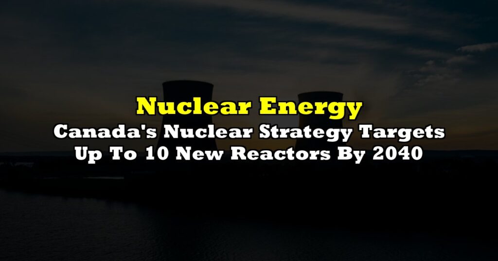 Canada's Nuclear Strategy Targets Up To 10 New Reactors By 2040