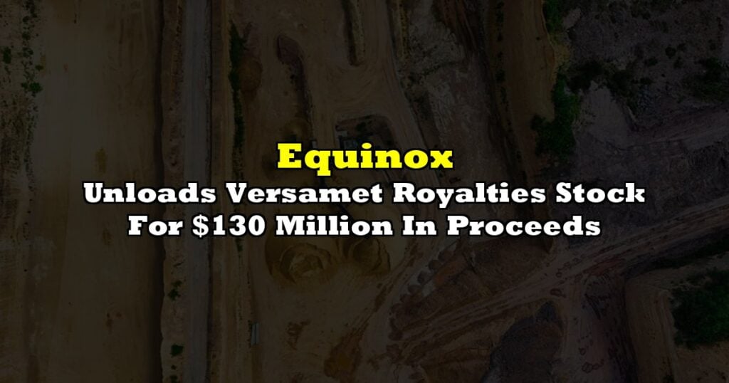 Equinox Unloads Versamet Royalties Stock For $130 Million In Proceeds
