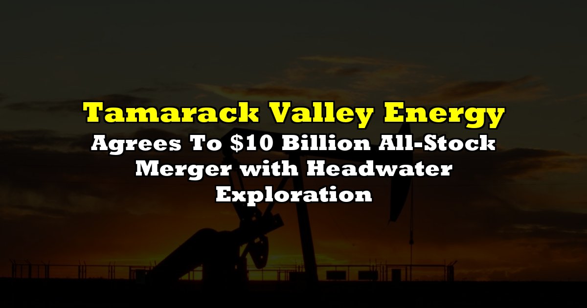 Agrees To $10 Billion All-Stock Merger with Headwater Exploration